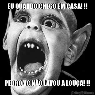 EU QUANDO CHEGO EM CASA! !! PEDRO VC N�O LAVOU A LOU�A! !!