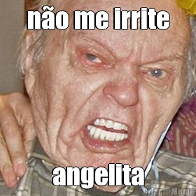 n�o me irrite angelita