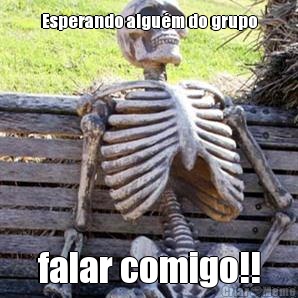 Esperando algu�m do grupo falar comigo!!