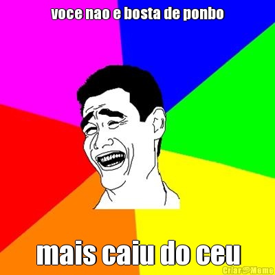 voce nao e bosta de ponbo mais caiu do ceu