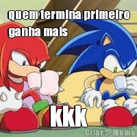 quem termina primeiro
ganha mais kkk