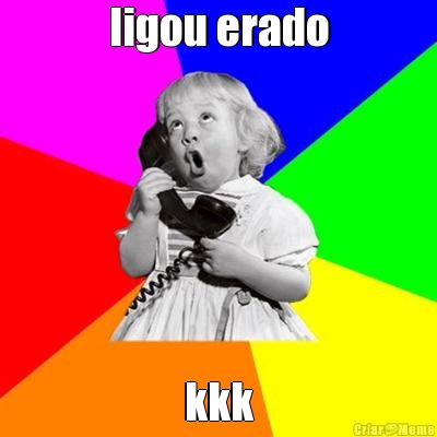 ligou erado kkk