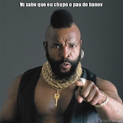 Vc sabe que eu chupo o pau do banov 