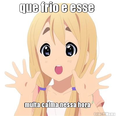 que frio e esse  muita calma nessa hora 