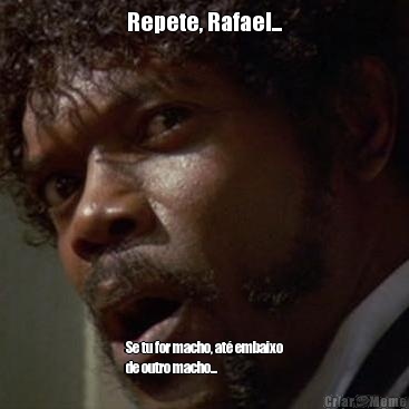 Repete, Rafael... Se tu for macho, at� embaixo
de outro macho...