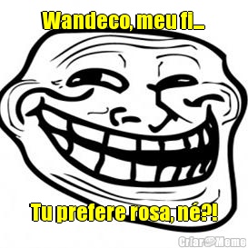 Wandeco, meu fi... Tu prefere rosa, n�?!