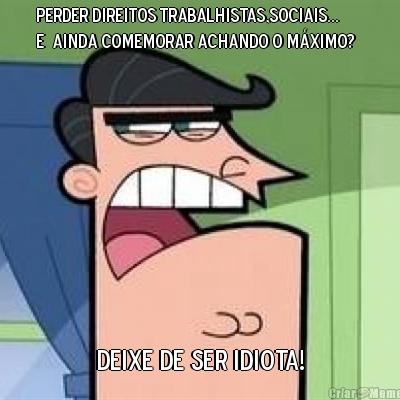 Perder Direitos Trabalhistas,Sociais...
E  ainda comemorar achando o m�ximo?   Deixe de ser idiota!