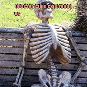 Oi C�sar estou esperando
vc  