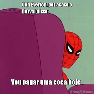 Ooh Everton, por acaso o
Durval disse: Vou pagar uma coca hoje 