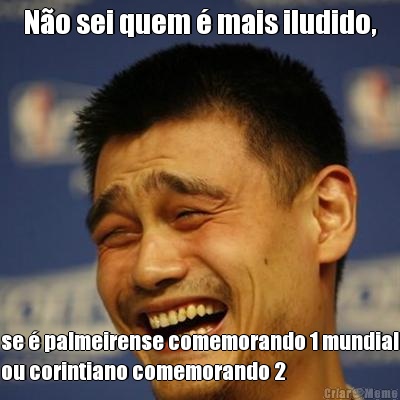 N�o sei quem � mais iludido, se � palmeirense comemorando 1 mundial
ou corintiano comemorando 2