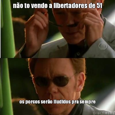 n�o to vendo a libertadores de 51 os porcos ser�o iludidos pra sempre