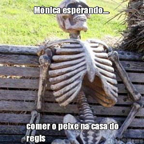 M�nica esperando....  comer o peixe na casa do
regis