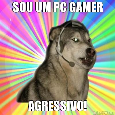 SOU UM PC GAMER AGRESSIVO!