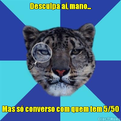 Desculpa a�, mano... Mas s� converso com quem tem 5/50
