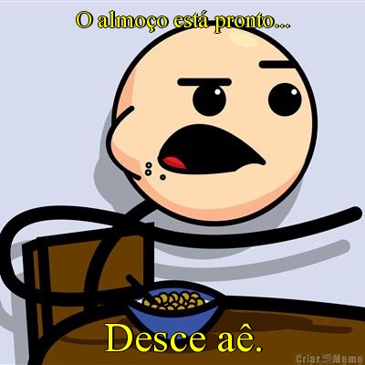 O almo�o est� pronto... Desce a�.