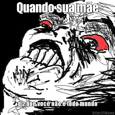 Quando sua m�e diz que voc� n�o � todo mundo