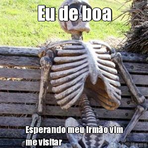Eu de boa Esperando meu irm�o vim
me visitar
