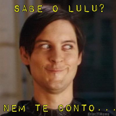 Sabe o Lulu? Nem te conto...