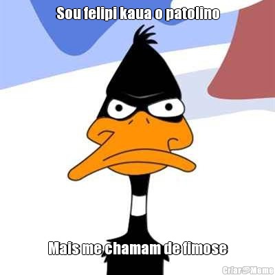 Sou felipi kaua o patolino Mais me chamam de fimose