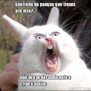 quelinho da pasqua que trases
pra min? n�o vou te dar nada pois a
crise � assim