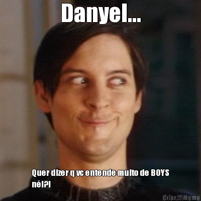 Danyel... Quer dizer q vc entende muito de BOYS
n�!?!