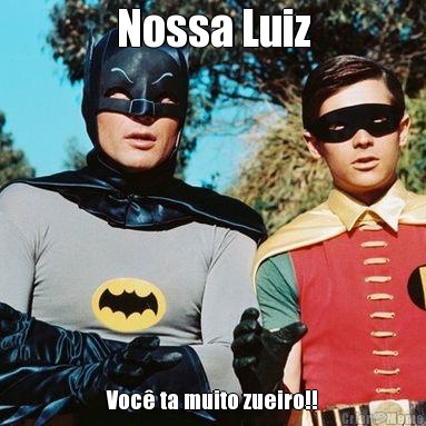 Nossa Luiz Voc� ta muito zueiro!!