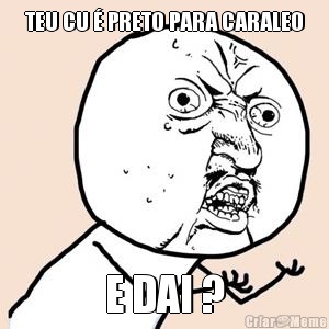 TEU CU � PRETO PARA CARALEO E DAI ?