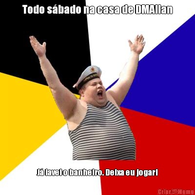 Todo s�bado na casa de DMAllan J� lavei o banheiro. Deixa eu jogar!
