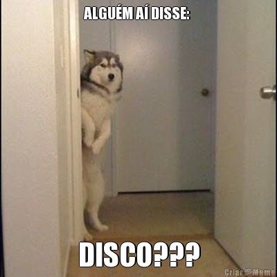 ALGU�M A� DISSE:  DISCO???