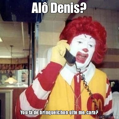 Al� Denis? You t� de brinqueichon uite me, cara?