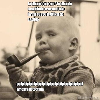 ta olhano o que em? to olhando
o cachimbo e se voc� n�o
largar eu vou te deixar de
castigo pipipipipipipipipipipipipipipipipiipipipipipipipipi
amea�a detectada  