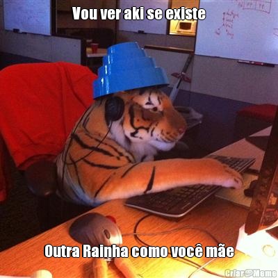 Vou ver aki se existe Outra Rainha como voc� m�e