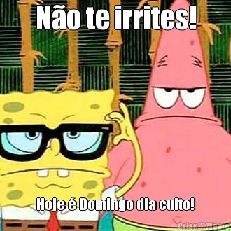N�o te irrites! Hoje � Domingo dia culto!