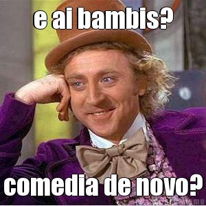 e ai bambis? comedia de novo?