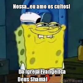 Nossa...eu amo os cultos!  Da Igreja Evang�lica
Deus Sham�!