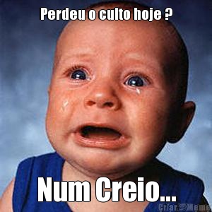Perdeu o culto hoje ? Num Creio...