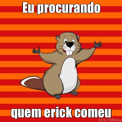 Eu procurando quem erick comeu