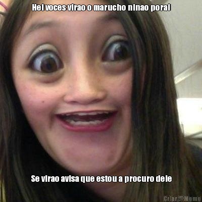 Hei voces virao o marucho ninao porai Se virao avisa que estou a procuro dele