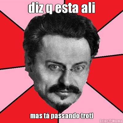 diz q esta ali mas t� passando troti