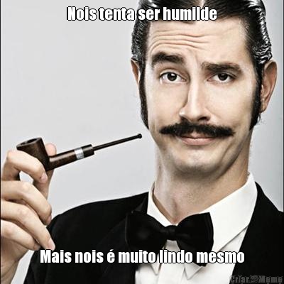 Nois tenta ser humilde Mais nois � muito lindo mesmo
