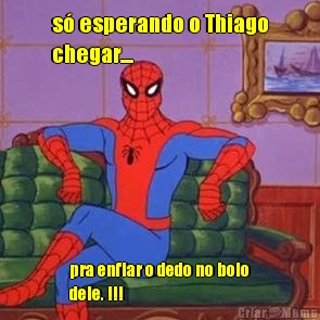 s� esperando o Thiago
chegar.... pra enfiar o dedo no bolo
dele. !!!