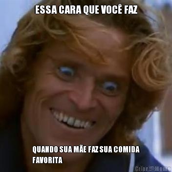 ESSA CARA QUE VOC� FAZ QUANDO SUA M�E FAZ SUA COMIDA
FAVORITA