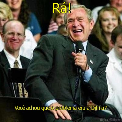 R�! Voc� achou que o problema era a Dilma?
