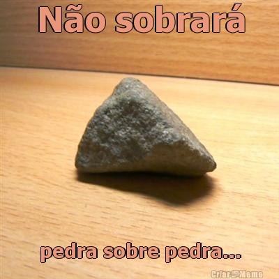 N�o sobrar� pedra sobre pedra...