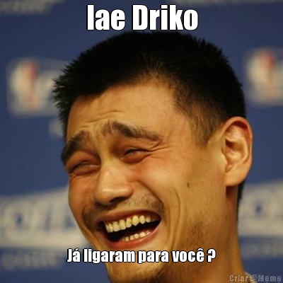 Iae Driko J� ligaram para voc� ?