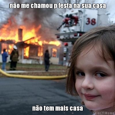 n�o me chamou p festa na sua casa n�o tem mais casa