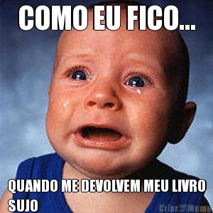 COMO EU FICO... QUANDO ME DEVOLVEM MEU LIVRO
SUJO