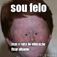 sou feio mas e falta de educa��o
ficar olhando
