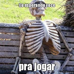 Eu esperando voce pra jogar