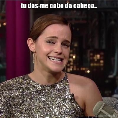 tu d�s-me cabo da cabe�a... 
